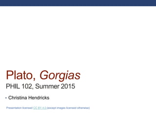 Presentation licensed CC BY 4.0 (except images licensed otherwise)
Plato, Gorgias
PHIL 102, Summer 2015
• Christina Hendricks
 