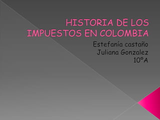 HISTORIA DE LOS IMPUESTOS EN COLOMBIA Estefanía castaño  Juliana Gonzalez 10ºA 