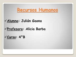 Recursos Humanos
Alumno: Julián Gaona
Profesora: Alicia Barba
Curso: 4°B

 