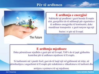 Për të ardhmen 
E ardhmja e energjisë 
Ndërkohë që prodhimi i gazit brenda Evropës 
ulet, gazsjellësi do të ndihmojë për s...