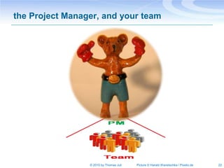 the Project Manager, and your team




                 © 2010 by Thomas Juli   Picture © Harald Wanetschka / Pixelio.de   22
 
