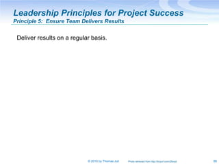 Leadership Principles for Project Success
Principle 5: Ensure Team Delivers Results


 Deliver results on a regular basis.




                            © 2010 by Thomas Juli   Photo retrieved from http://tinyurl.com/2ftxvjd   88
 