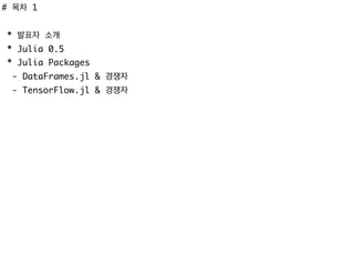 # 목차 1
* 발표자 소개
* Julia 0.5
* Julia Packages
- DataFrames.jl & 경쟁자
- TensorFlow.jl & 경쟁자
 