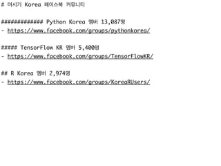 # 머시기 Korea 페이스북 커뮤니티
############# Python Korea 멤버 13,087명
- https://www.facebook.com/groups/pythonkorea/
##### TensorFlow KR 멤버 5,400명
- https://www.facebook.com/groups/TensorFlowKR/
## R Korea 멤버 2,974명
- https://www.facebook.com/groups/KoreaRUsers/
 