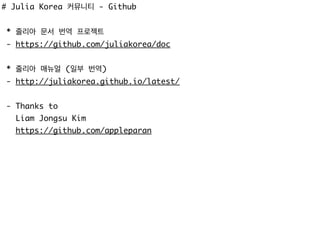 # Julia Korea 커뮤니티 - Github
* 줄리아 문서 번역 프로젝트
- https://github.com/juliakorea/doc
* 줄리아 매뉴얼 (일부 번역)
- http://juliakorea.github.io/latest/
- Thanks to
Liam Jongsu Kim
https://github.com/appleparan
 