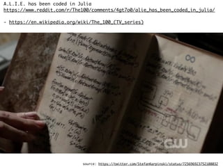 source: https://twitter.com/StefanKarpinski/status/725696923752108032
A.L.I.E. has been coded in Julia
https://www.reddit.com/r/The100/comments/4gt7o0/alie_has_been_coded_in_julia/
- https://en.wikipedia.org/wiki/The_100_(TV_series)
 