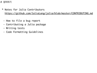 # 참여하기
* Notes for Julia Contributors
https://github.com/JuliaLang/julia/blob/master/CONTRIBUTING.md
- How to file a bug report
- Contributing a Julia package
- Writing tests
- Code Formatting Guidelines
 