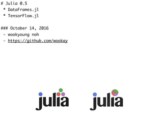 # Julia 0.5
* DataFrames.jl
* TensorFlow.jl
### October 14, 2016
- wookyoung noh
- https://github.com/wookay
 