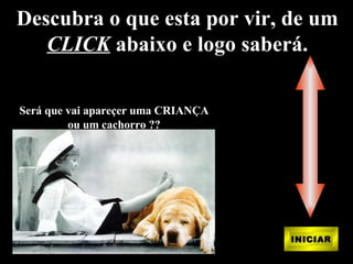 INICIAR Descubra o que esta por vir, de um CLICK  abaixo e logo saberá. Será que vai apareçer uma CRIANÇA ou um cachorro ?? 