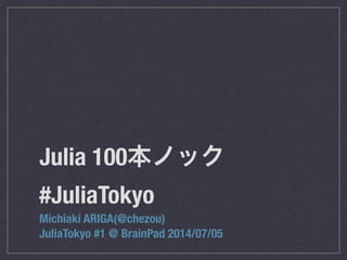 Julia 100本ノック
#JuliaTokyo
Michiaki ARIGA(@chezou)
JuliaTokyo #1 @ BrainPad 2014/07/05
 