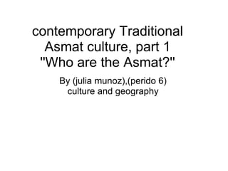 contemporary Traditional
   Asmat culture, part 1
 ''Who are the Asmat?''
    By (julia munoz),(perido 6)
     culture and geography
 