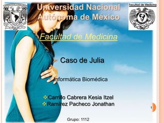 Universidad Nacional
Autónoma de México

Facultad de Medicina

      Caso de Julia

    Informática Biomédica


 Carrillo Cabrera Kesia Itzel
 Ramírez Pacheco Jonathan
                                 1


           Grupo: 1112
 