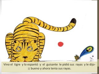 Vino el tigre y lo espantó y el guisante le pidió sus rayas y le dijo-
¡¡ bueno y ahora tenia sus rayas.
 