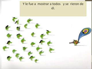 Y le fue a mostrar a todos y se rieron de
él.
 
