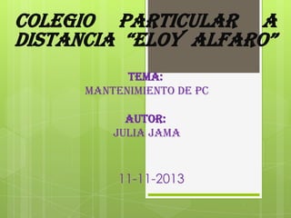 COLEGIO PARTICULAR A
DISTANCIA “ELOY ALFARO”
TEMA:
Mantenimiento de PC
AUTOR:
JULIA JAMA

11-11-2013

 