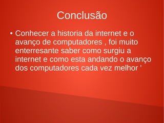 Conclusão 
● Conhecer a historia da internet e o 
avanço de computadores , foi muito 
enterresante saber como surgiu a 
internet e como esta andando o avanço 
dos computadores cada vez melhor ' 
 