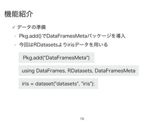 19
機能紹介
データの準備
using DataFrames, RDatasets, DataFramesMeta
iris = dataset("datasets", "iris");
Pkg.add( DataFramesMeta")
• Pkg.add()でDataFramesMetaパッケージを導入
• 今回はRDatasetsよりirisデータを用いる
 