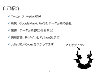 2
自己紹介
TwitterID : weda_654
所属 : GoogleMapとAWSとデータ分析の会社
業務 : データ分析(実力はお察し)
使用言語 : R(メイン), Python(たまに)
こんなアイコンJuliaは0.4.0-devをつかってます
 