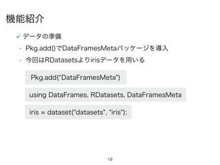 19
機能紹介
データの準備
using DataFrames, RDatasets, DataFramesMeta
iris = dataset("datasets", "iris");
Pkg.add( DataFramesMeta")
•...