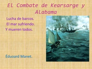 El Combate de Kearsarge y
Alabama
Lucha de barcos.
El mar sufriendo.
Y mueren todos.
Éduoard Manet.
 