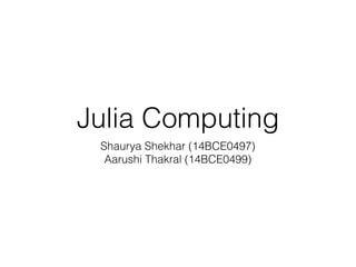 Julia Computing
Shaurya Shekhar (14BCE0497)
Aarushi Thakral (14BCE0499)
 