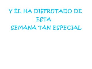 Y ÉL HA DISFRUTADO DE
ESTA
SEMANA TAN ESPECIAL