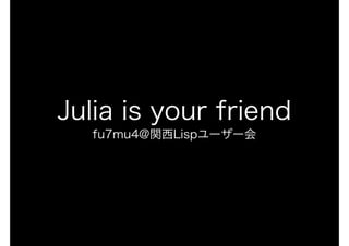 Julia is your friend
fu7mu4@関西Lispユーザー会
 