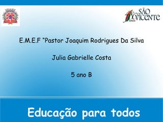 E.M.E.F “Pastor Joaquim Rodrigues Da Silva

           Julia Gabrielle Costa

                 5 ano B
                      

  Educação para todos
 