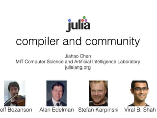 compiler and community
Jiahao Chen
MIT Computer Science and Artiﬁcial Intelligence Laboratory
julialang.org
Alan EdelmanJeff Bezanson Stefan Karpinski Viral B. Shah
 