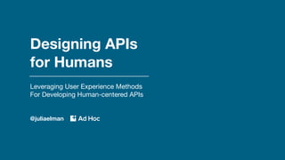 Designing APIs
for Humans
Leveraging User Experience Methods
For Developing Human-centered APIs
@juliaelman
 