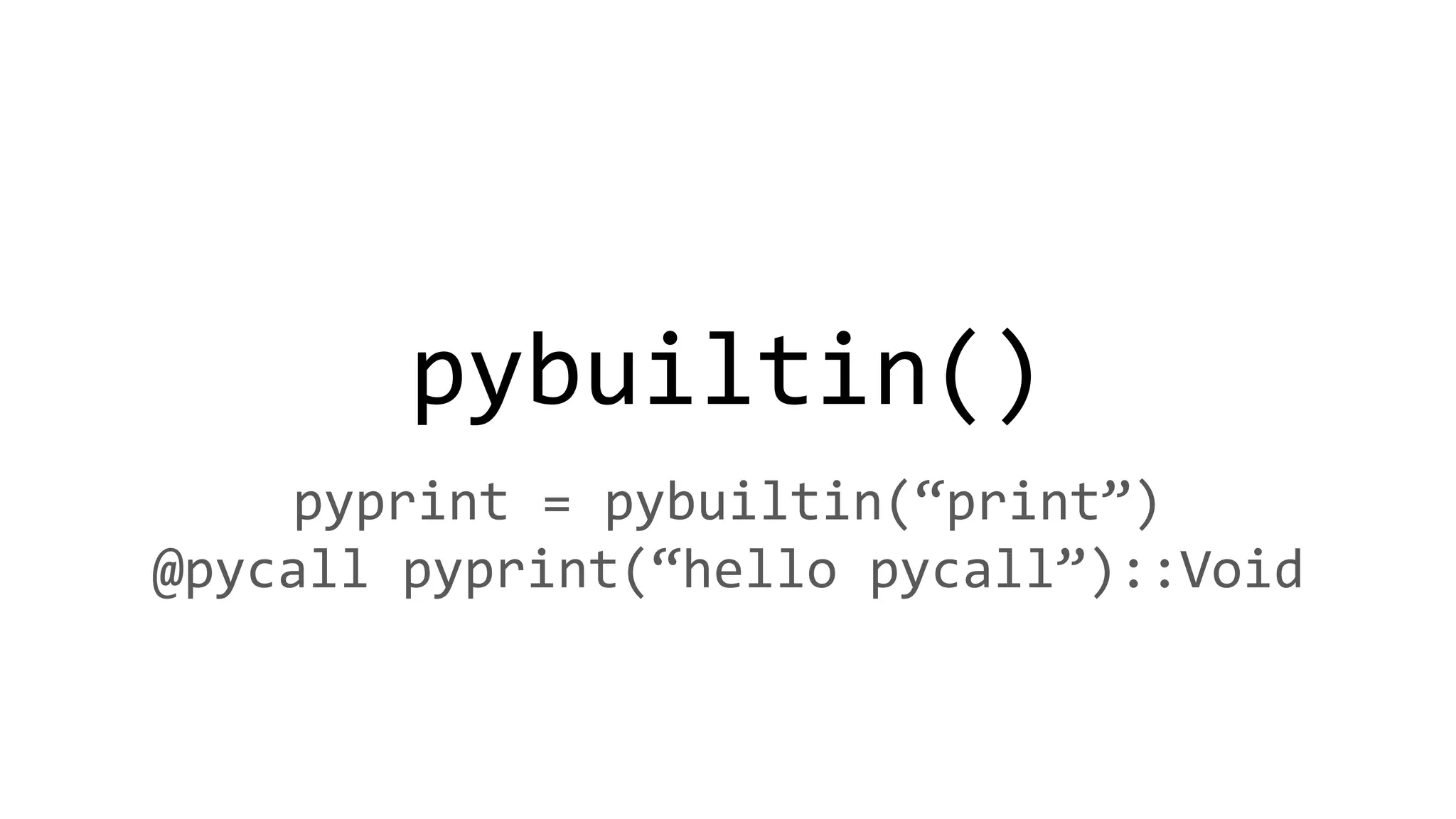 pybuiltin()
pyprint = pybuiltin(“print”)
@pycall pyprint(“hello pycall”)::Void
 