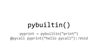 pybuiltin()
pyprint = pybuiltin(“print”)
@pycall pyprint(“hello pycall”)::Void