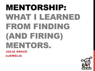 MENTORSHIP:
WHAT I LEARNED
FROM FINDING
(AND FIRING)
MENTORS.
JULIA GRACE
@JEWELIA
 