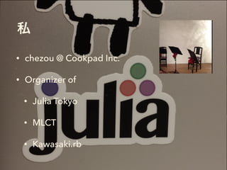 私
• chezou @ Cookpad Inc.
• Organizer of
• Julia Tokyo
• MLCT
• Kawasaki.rb
 