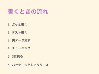 書くときの流れ
1. ざっと書く
2. テスト書く
3. 実データ流す
4. チューニング
5. 3に戻る
6. パッケージとしてリリース
 