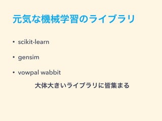 元気な機械学習のライブラリ
• scikit-learn
• gensim
• vowpal wabbit
大体大きいライブラリに皆集まる
 