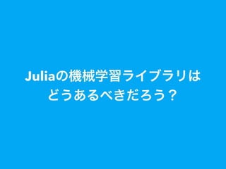Juliaの機械学習ライブラリは
どうあるべきだろう？
 