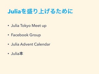 Juliaを盛り上げるために
• Julia Tokyo Meet up
• Facebook Group
• Julia Advent Calendar
• Julia本
 