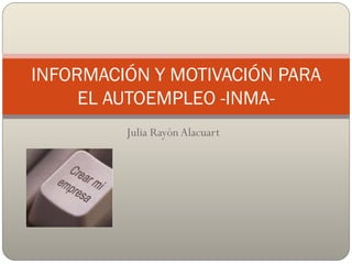 Julia Rayón Alacuart
INFORMACIÓN Y MOTIVACIÓN PARA
EL AUTOEMPLEO -INMA-
 