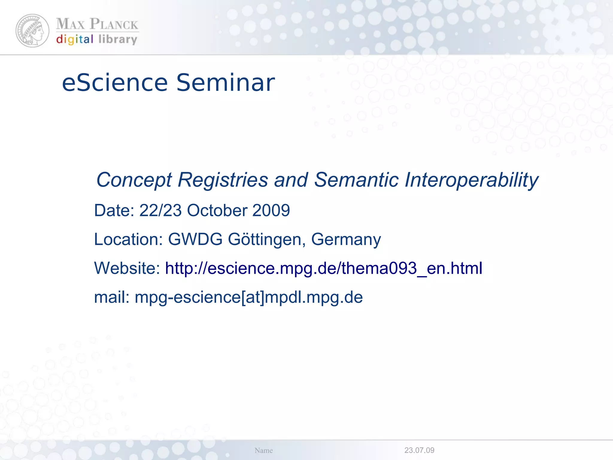 eScience Seminar



  Concept Registries and Semantic Interoperability
  Date: 22/23 October 2009
  Location: GWDG Göttingen, Germany
  Website: http://escience.mpg.de/thema093_en.html
  mail: mpg-escience[at]mpdl.mpg.de




                     Name               23.07.09
 