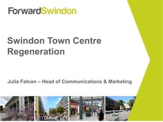 Swindon Town Centre 
Regeneration 
Julia Falcon – Head of Communications & Marketing 
 