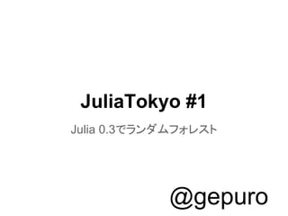 JuliaTokyo #1
Julia 0.3でランダムフォレスト
@gepuro
 