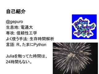 自己紹介
@gepuro
生息地: 電通大
専攻: 信頼性工学
よく使う手法: 生存時間解析
言語: R、たまにPython
Juliaを触ってた時間は、
24時間もない。
 