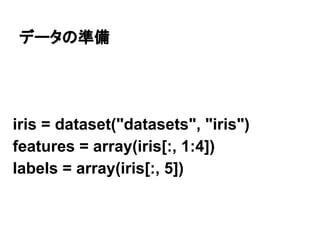 データの準備
iris = dataset("datasets", "iris")
features = array(iris[:, 1:4])
labels = array(iris[:, 5])
 