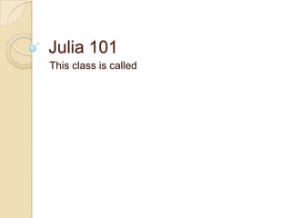 Julia 101 This class is called 