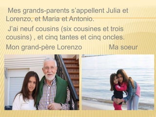 Mes grands-parents s’appellent Julia et
Lorenzo, et Maria et Antonio.
J’ai neuf cousins (six cousines et trois
cousins) , et cinq tantes et cinq oncles.
Mon grand-père Lorenzo Ma soeur
 