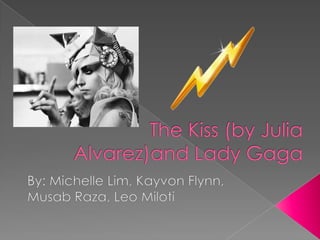 The Kiss (by Julia Alvarez)and Lady Gaga By: Michelle Lim, Kayvon Flynn, MusabRaza, Leo Miloti 