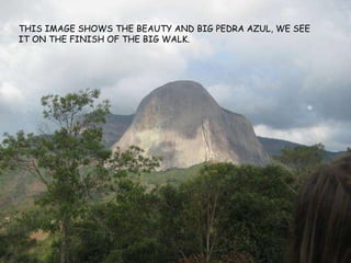 THIS IMAGE SHOWS THE BEAUTY AND BIG PEDRA AZUL, WE SEE IT ON THE FINISH OF THE BIG WALK. 