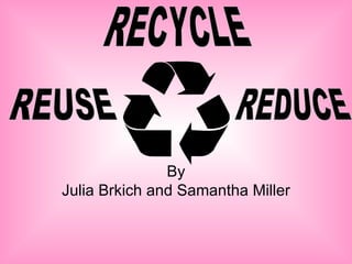 By Julia Brkich and Samantha Miller RECYCLE REUSE REDUCE 