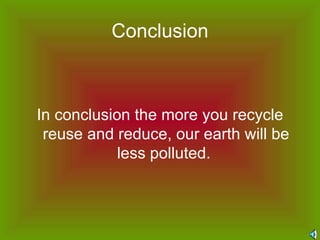 Conclusion <ul><li>In conclusion the more you recycle reuse and reduce, our earth will be less polluted.   </li></ul>